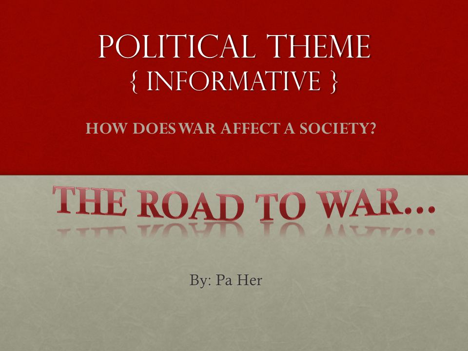 Political theme { Informative } By: Pa Her HOW DOES WAR AFFECT A SOCIETY