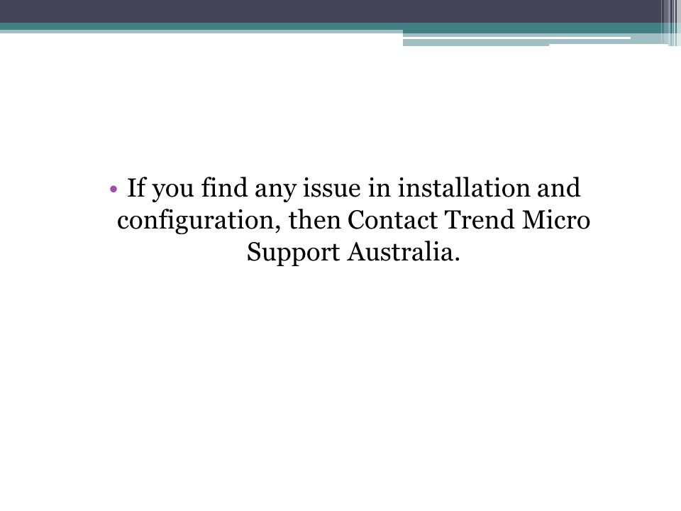If you find any issue in installation and configuration, then Contact Trend Micro Support Australia.