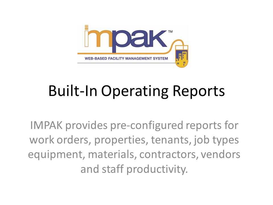Built-In Operating Reports IMPAK provides pre-configured reports for work orders, properties, tenants, job types equipment, materials, contractors, vendors and staff productivity.