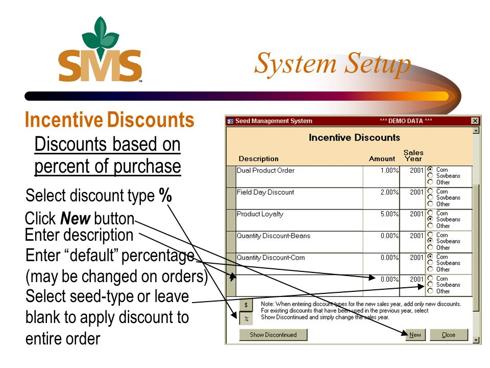 System Setup Incentive Discounts Discounts based on percent of purchase Select discount type % Click New button Enter description Enter default percentage (may be changed on orders) Select seed-type or leave blank to apply discount to entire order