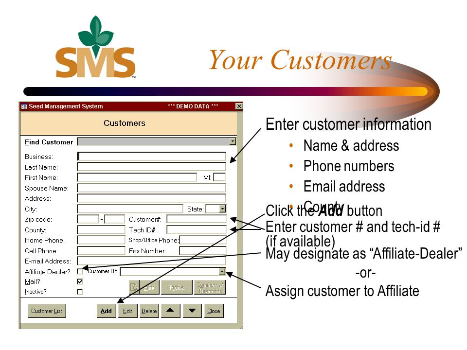 Enter customer information Name & address Phone numbers  address County Your Customers Enter customer # and tech-id # (if available) May designate as Affiliate-Dealer -or- Assign customer to Affiliate Click the Add button