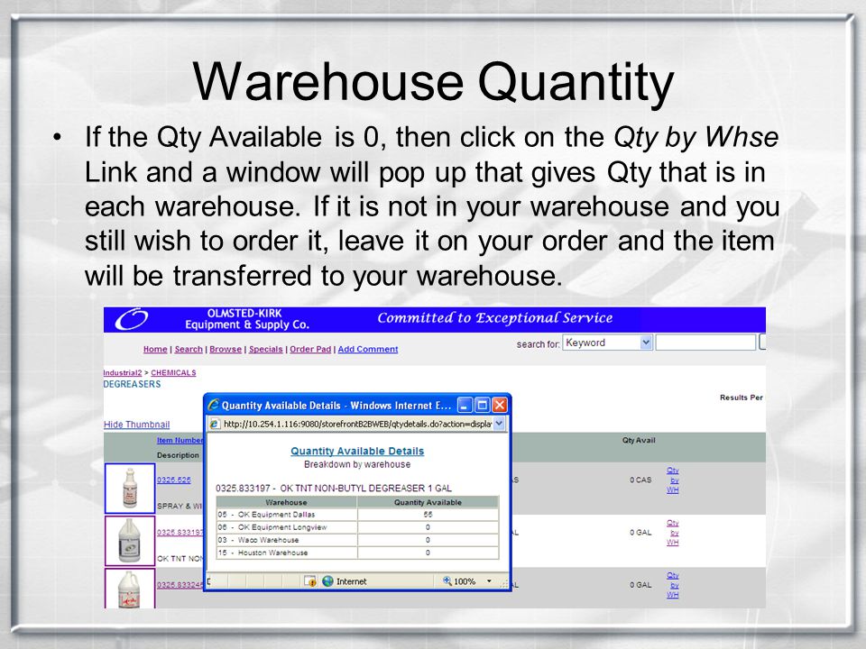If the Qty Available is 0, then click on the Qty by Whse Link and a window will pop up that gives Qty that is in each warehouse.