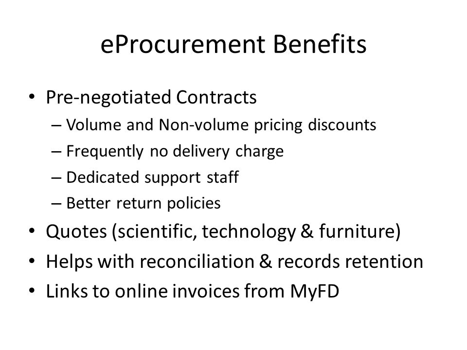 eProcurement Benefits Pre-negotiated Contracts – Volume and Non-volume pricing discounts – Frequently no delivery charge – Dedicated support staff – Better return policies Quotes (scientific, technology & furniture) Helps with reconciliation & records retention Links to online invoices from MyFD
