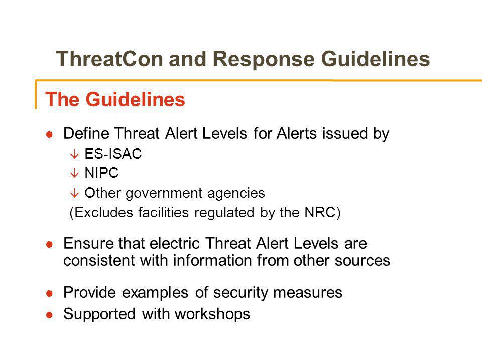 ThreatCon and Response Guidelines The Guidelines l Define Threat Alert Levels for Alerts issued by â ES-ISAC â NIPC â Other government agencies (Excludes facilities regulated by the NRC) l Ensure that electric Threat Alert Levels are consistent with information from other sources l Provide examples of security measures l Supported with workshops