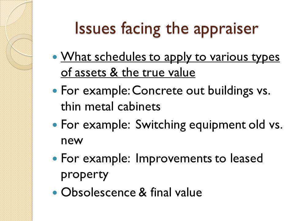 Issues facing the appraiser What schedules to apply to various types of assets & the true value For example: Concrete out buildings vs.