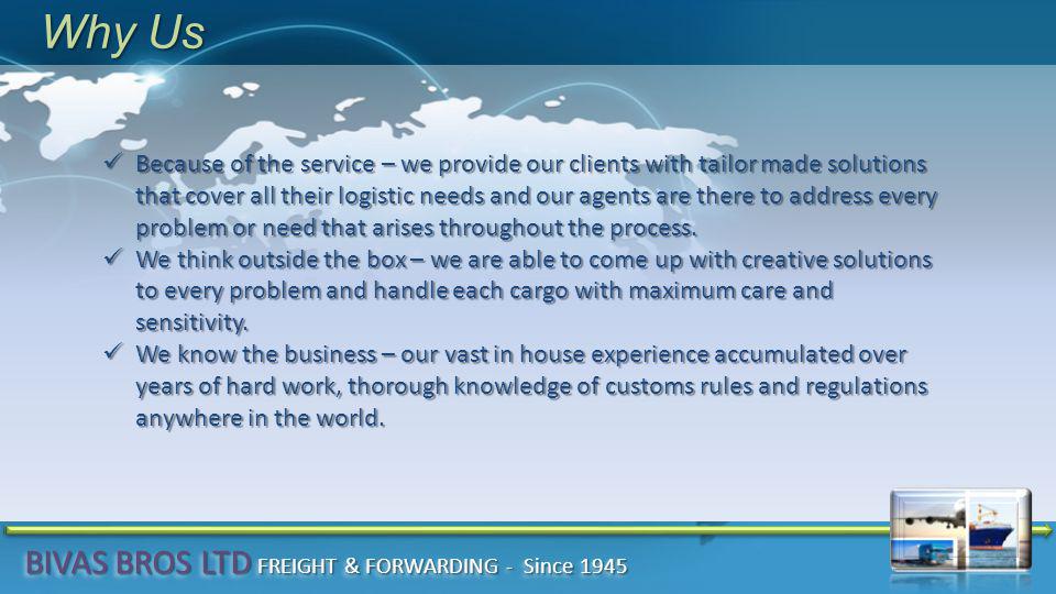Why Us Because of the service – we provide our clients with tailor made solutions that cover all their logistic needs and our agents are there to address every problem or need that arises throughout the process.