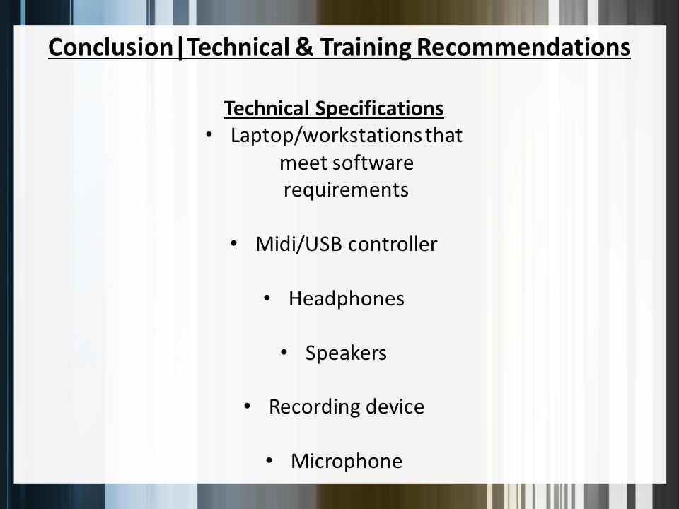 Conclusion|Technical & Training Recommendations Technical Specifications Laptop/workstations that meet software requirements Midi/USB controller Headphones Speakers Recording device Microphone