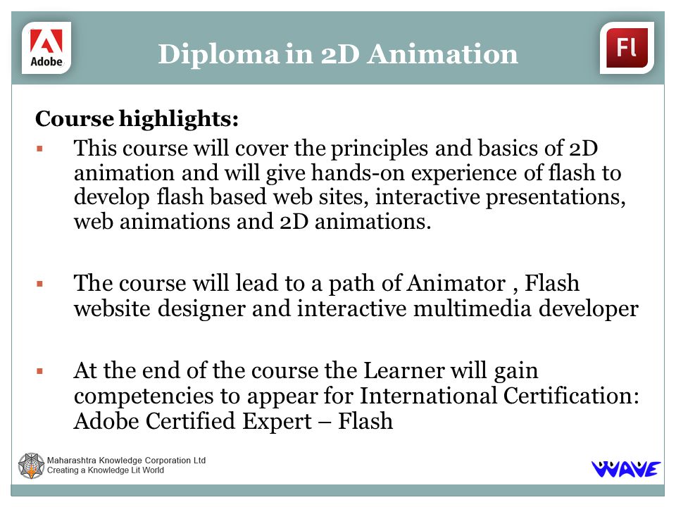 Course highlights: This course will cover the principles and basics of 2D animation and will give hands-on experience of flash to develop flash based web sites, interactive presentations, web animations and 2D animations.