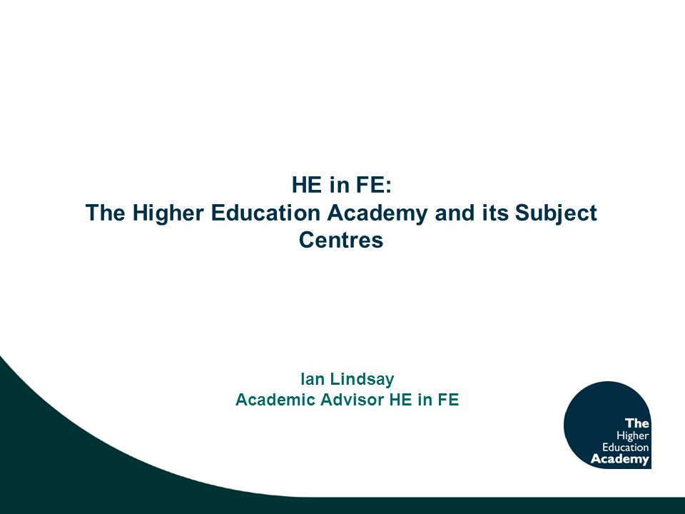 HE in FE: The Higher Education Academy and its Subject Centres Ian Lindsay Academic Advisor HE in FE