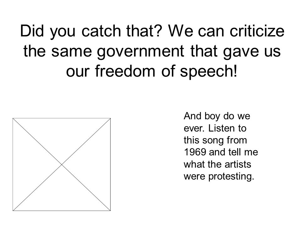 Did you catch that. We can criticize the same government that gave us our freedom of speech.