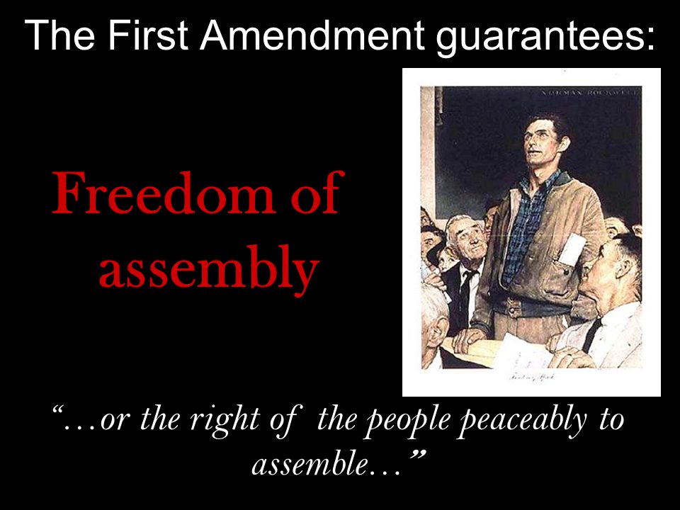 The First Amendment guarantees: Freedom of assembly …or the right of the people peaceably to assemble…