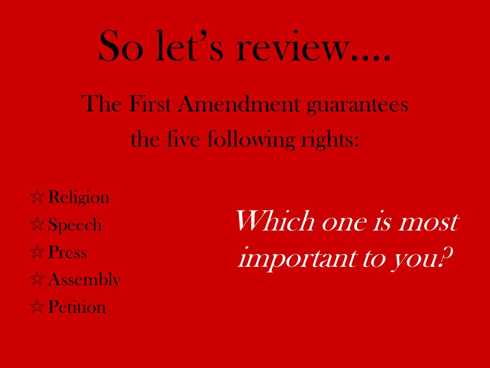 The First Amendment guarantees the five following rights: Religion Speech Press Assembly Petition So lets review….