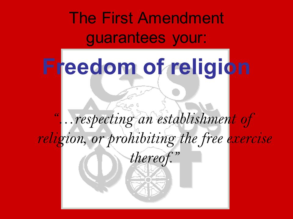 The First Amendment guarantees your: Freedom of religion …respecting an establishment of religion, or prohibiting the free exercise thereof.