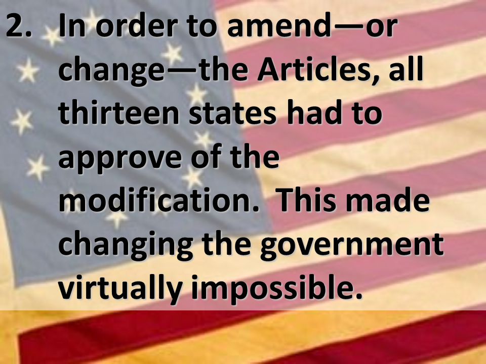 2. In order to amendor changethe Articles, all thirteen states had to approve of the modification.