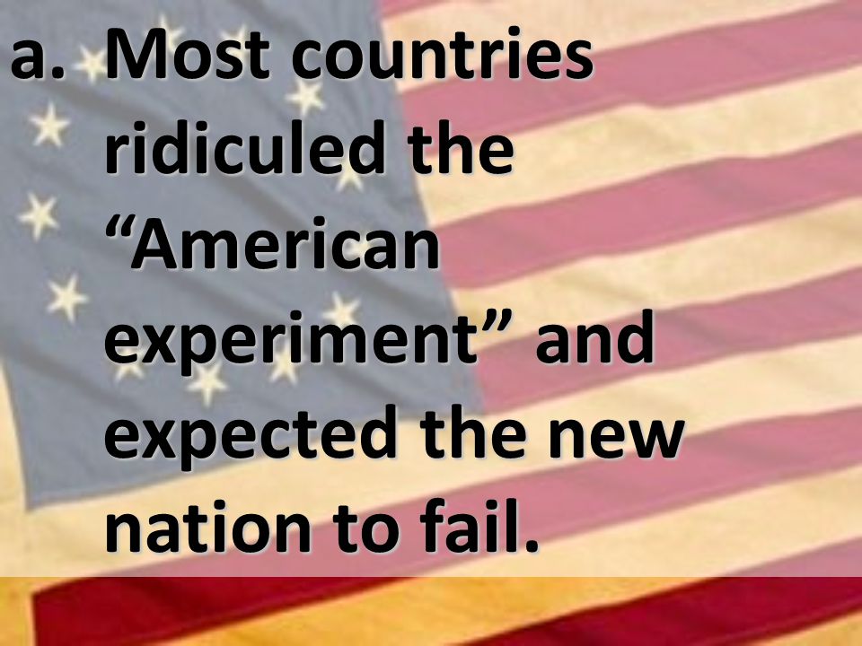 a. Most countries ridiculed the American experiment and expected the new nation to fail.