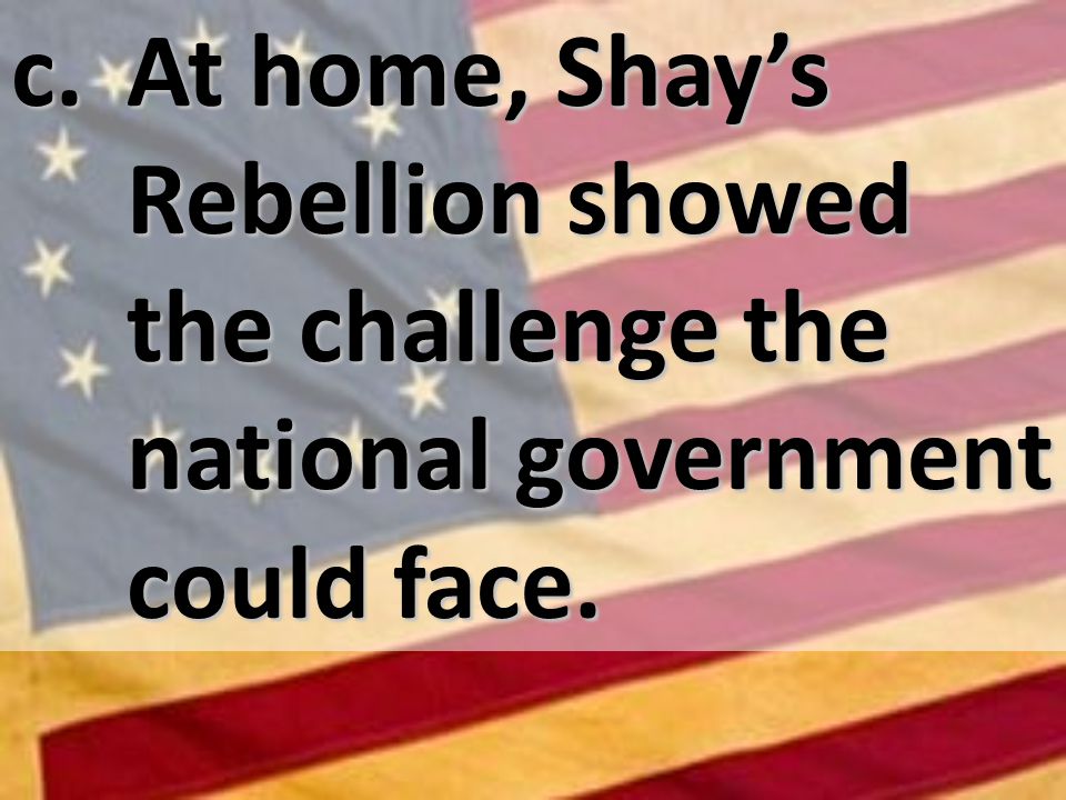 c. At home, Shays Rebellion showed the challenge the national government could face.
