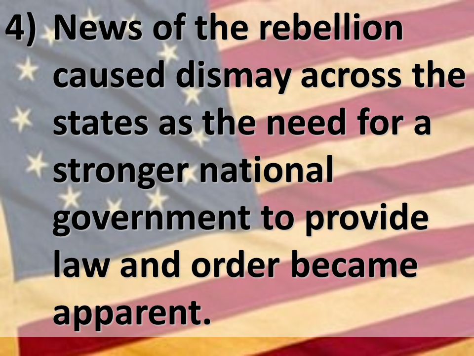 4) News of the rebellion caused dismay across the states as the need for a stronger national government to provide law and order became apparent.