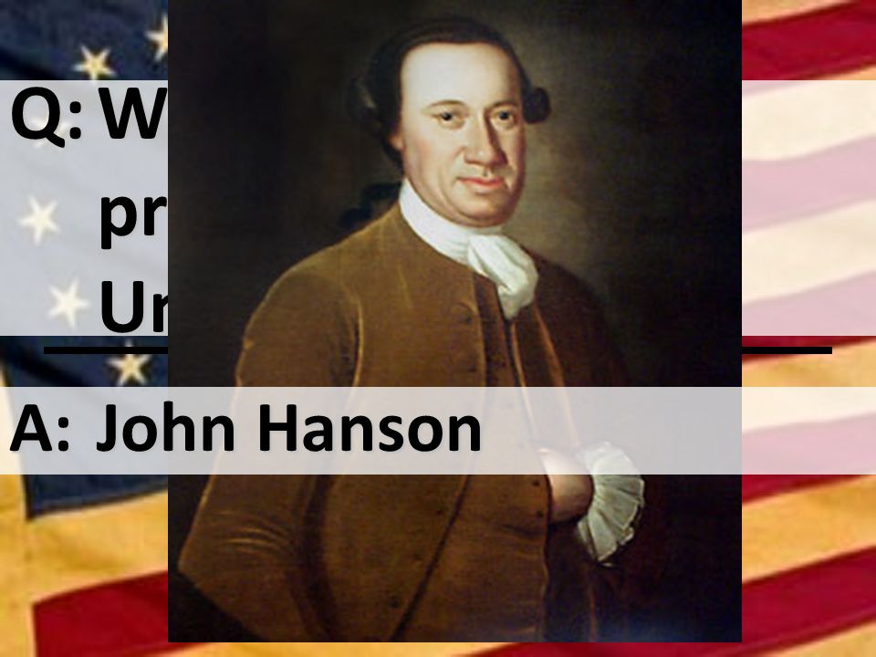 Q:Who was the first president of the United States A:John Hanson