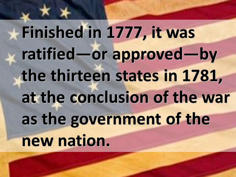 Finished in 1777, it was ratifiedor approvedby the thirteen states in 1781, at the conclusion of the war as the government of the new nation.