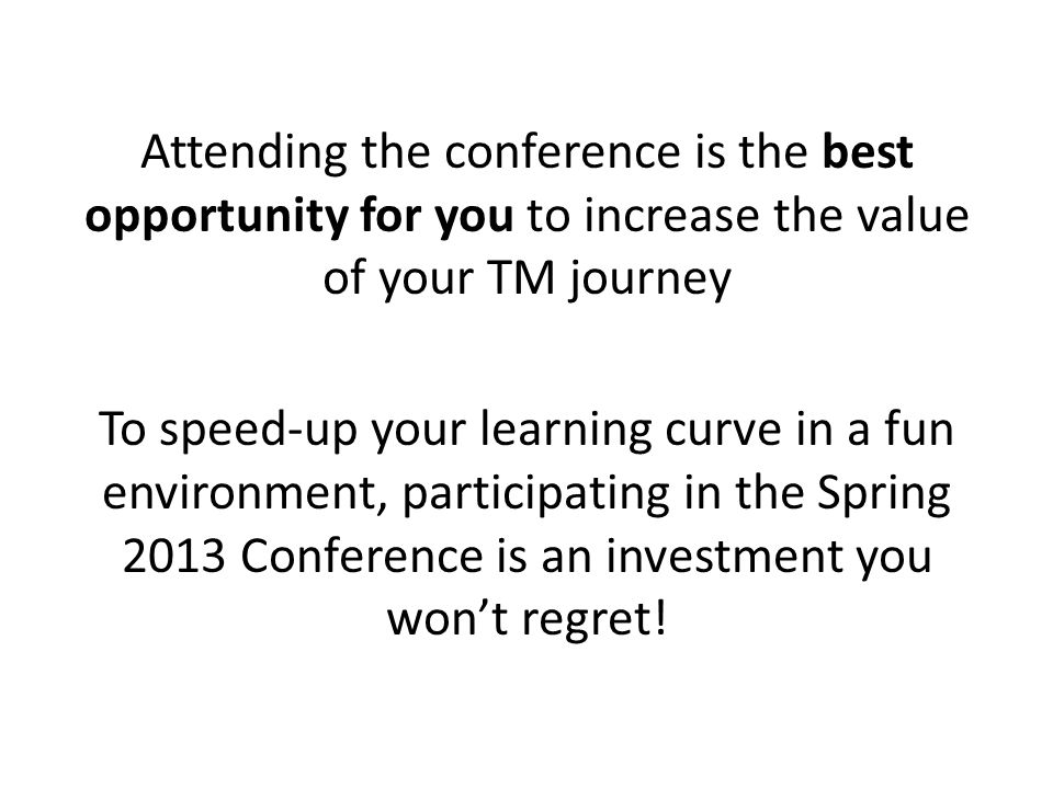 Attending the conference is the best opportunity for you to increase the value of your TM journey To speed-up your learning curve in a fun environment, participating in the Spring 2013 Conference is an investment you wont regret!