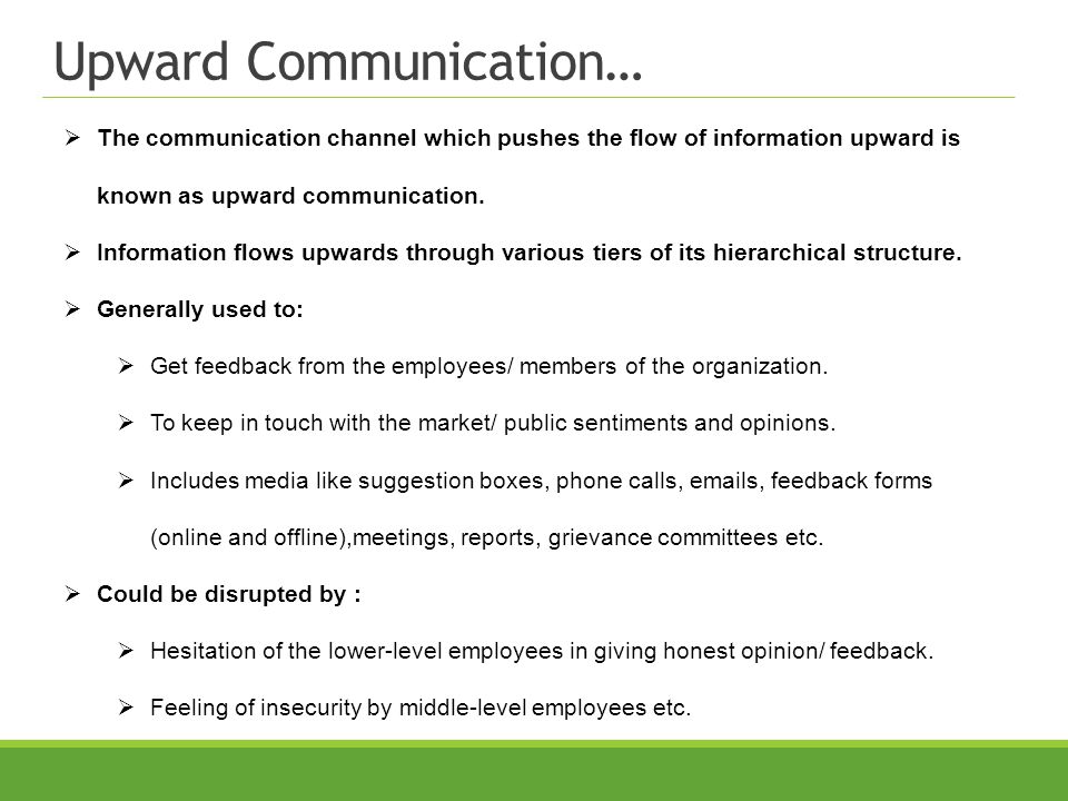 Upward Communication… The communication channel which pushes the flow of information upward is known as upward communication.