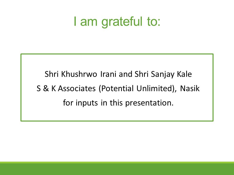 I am grateful to: Shri Khushrwo Irani and Shri Sanjay Kale S & K Associates (Potential Unlimited), Nasik for inputs in this presentation.