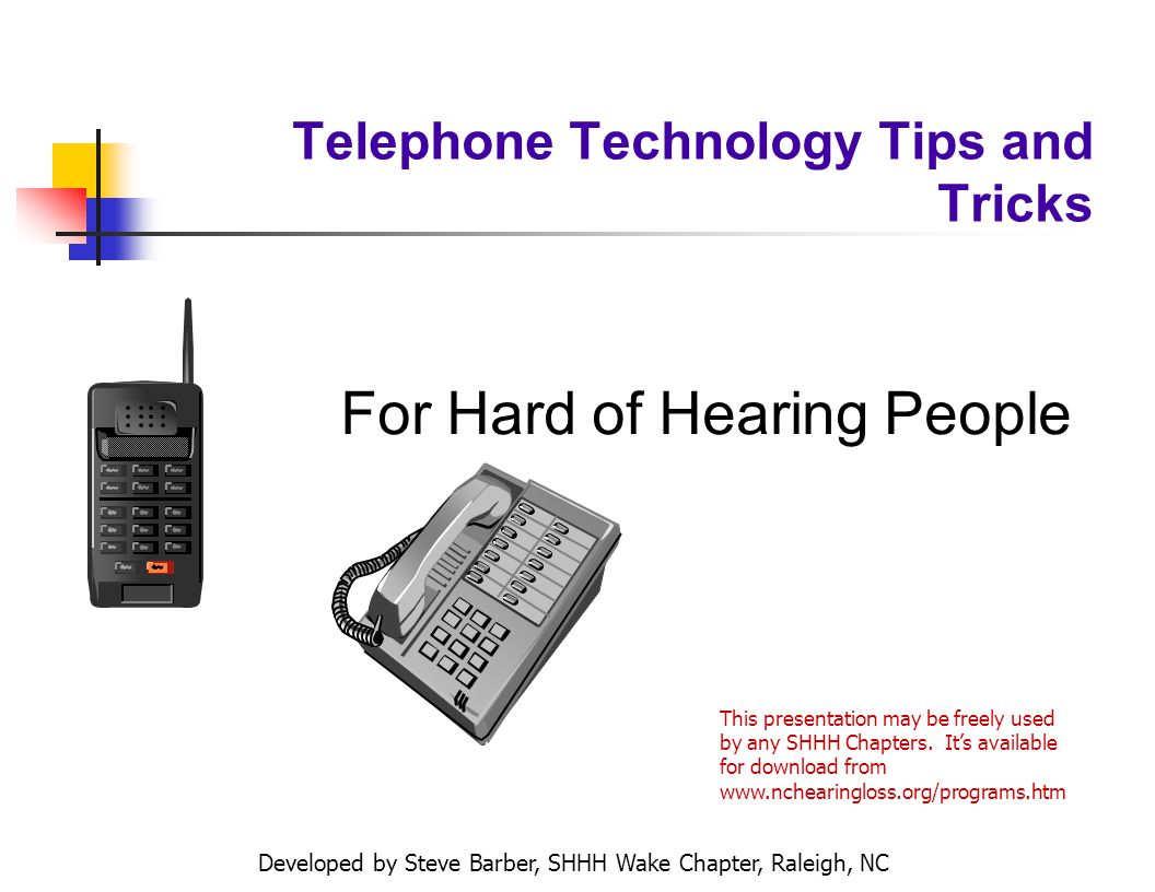 Developed by Steve Barber, SHHH Wake Chapter, Raleigh, NC Telephone Technology Tips and Tricks For Hard of Hearing People This presentation may be freely used by any SHHH Chapters.