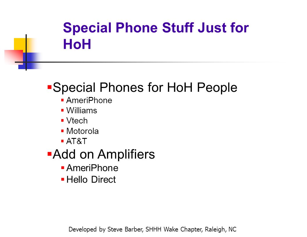 Developed by Steve Barber, SHHH Wake Chapter, Raleigh, NC Special Phone Stuff Just for HoH Special Phones for HoH People AmeriPhone Williams Vtech Motorola AT&T Add on Amplifiers AmeriPhone Hello Direct