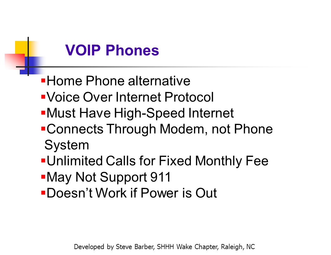 Developed by Steve Barber, SHHH Wake Chapter, Raleigh, NC VOIP Phones Home Phone alternative Voice Over Internet Protocol Must Have High-Speed Internet Connects Through Modem, not Phone System Unlimited Calls for Fixed Monthly Fee May Not Support 911 Doesnt Work if Power is Out