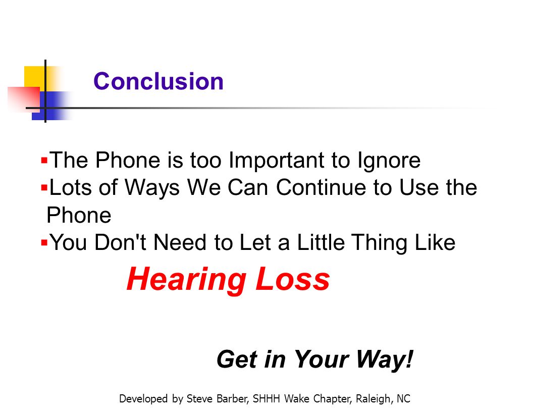 Developed by Steve Barber, SHHH Wake Chapter, Raleigh, NC Conclusion The Phone is too Important to Ignore Lots of Ways We Can Continue to Use the Phone You Don t Need to Let a Little Thing Like Hearing Loss Get in Your Way!