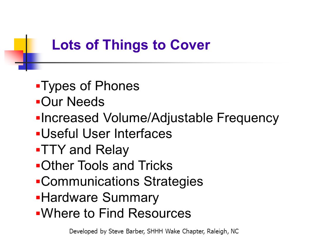 Developed by Steve Barber, SHHH Wake Chapter, Raleigh, NC Lots of Things to Cover Types of Phones Our Needs Increased Volume/Adjustable Frequency Useful User Interfaces TTY and Relay Other Tools and Tricks Communications Strategies Hardware Summary Where to Find Resources
