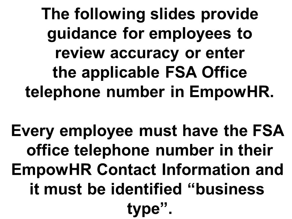 The following slides provide guidance for employees to review accuracy or enter the applicable FSA Office telephone number in EmpowHR.