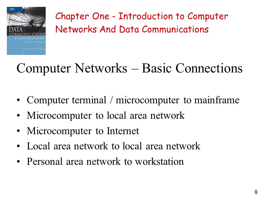 9 Computer Networks – Basic Connections Computer terminal / microcomputer to mainframe Microcomputer to local area network Microcomputer to Internet Local area network to local area network Personal area network to workstation Chapter One - Introduction to Computer Networks And Data Communications