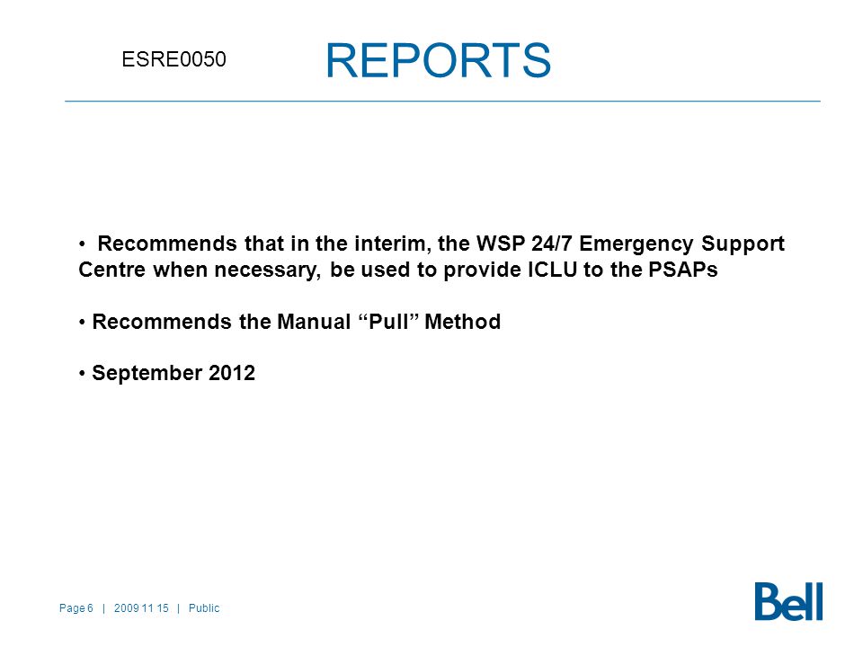 Page 6 | | Public REPORTS ESRE0050 Recommends that in the interim, the WSP 24/7 Emergency Support Centre when necessary, be used to provide ICLU to the PSAPs Recommends the Manual Pull Method September 2012