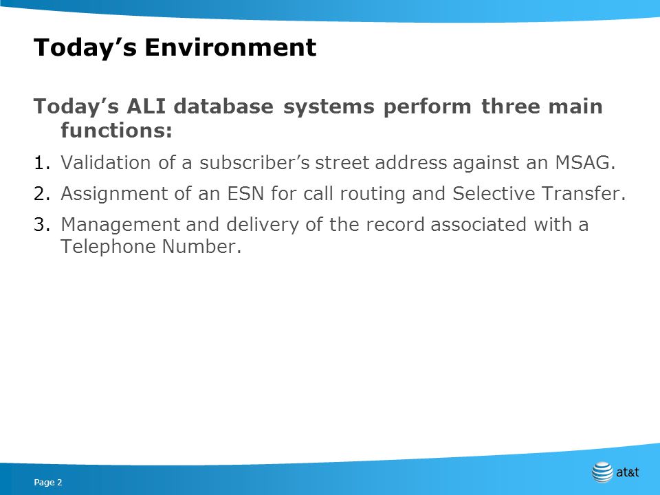 Page 2 Todays Environment Todays ALI database systems perform three main functions: 1.Validation of a subscribers street address against an MSAG.