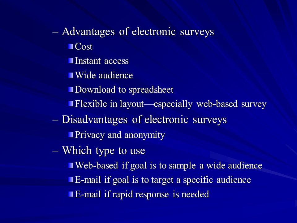 –Advantages of electronic surveys Cost Instant access Wide audience Download to spreadsheet Flexible in layoutespecially web-based survey –Disadvantages of electronic surveys Privacy and anonymity –Which type to use Web-based if goal is to sample a wide audience  if goal is to target a specific audience  if rapid response is needed