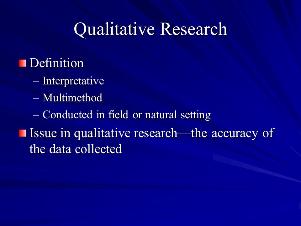 Qualitative Research Definition –Interpretative –Multimethod –Conducted in field or natural setting Issue in qualitative researchthe accuracy of the data collected