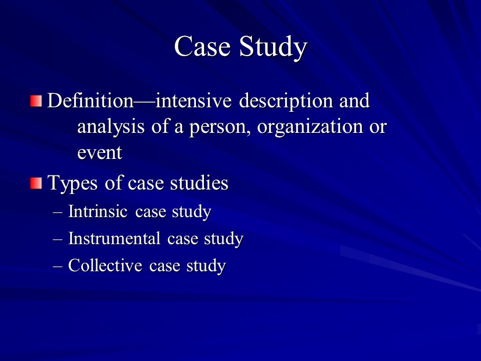 Case Study Definitionintensive description and analysis of a person, organization or event Types of case studies –Intrinsic case study –Instrumental case study –Collective case study