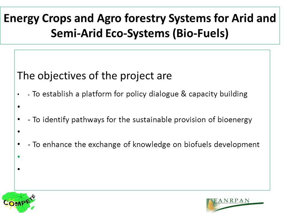 Energy Crops and Agro forestry Systems for Arid and Semi-Arid Eco-Systems (Bio-Fuels) The objectives of the project are - To establish a platform for policy dialogue & capacity building - To identify pathways for the sustainable provision of bioenergy - To enhance the exchange of knowledge on biofuels development