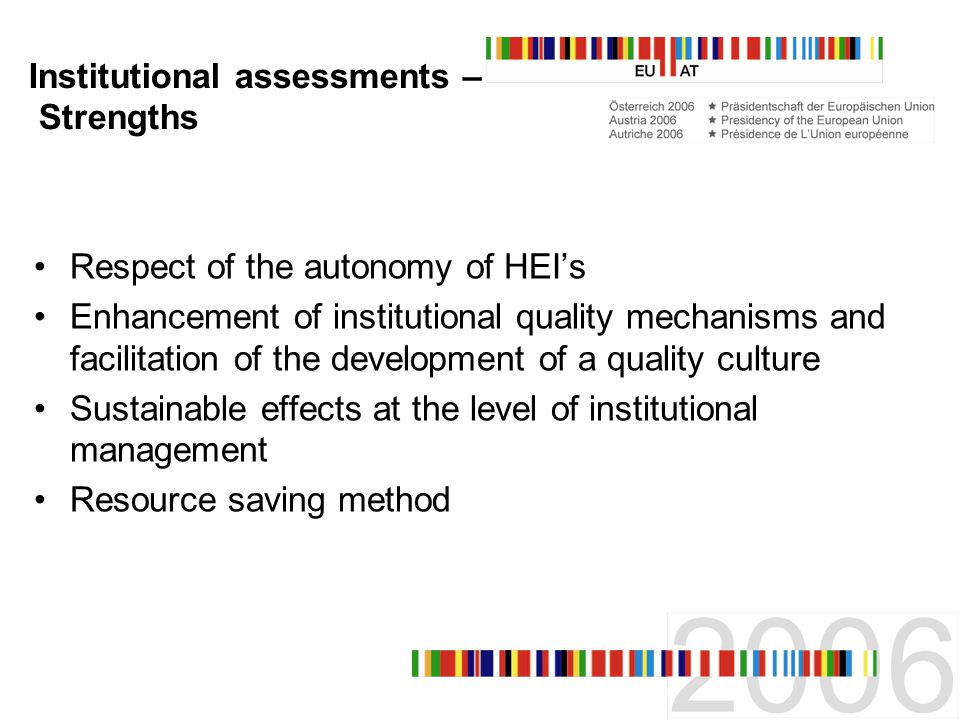 Institutional assessments – Strengths Respect of the autonomy of HEIs Enhancement of institutional quality mechanisms and facilitation of the development of a quality culture Sustainable effects at the level of institutional management Resource saving method