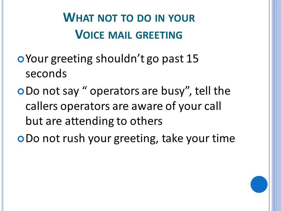 W HAT NOT TO DO IN YOUR V OICE MAIL GREETING Your greeting shouldnt go past 15 seconds Do not say operators are busy, tell the callers operators are aware of your call but are attending to others Do not rush your greeting, take your time