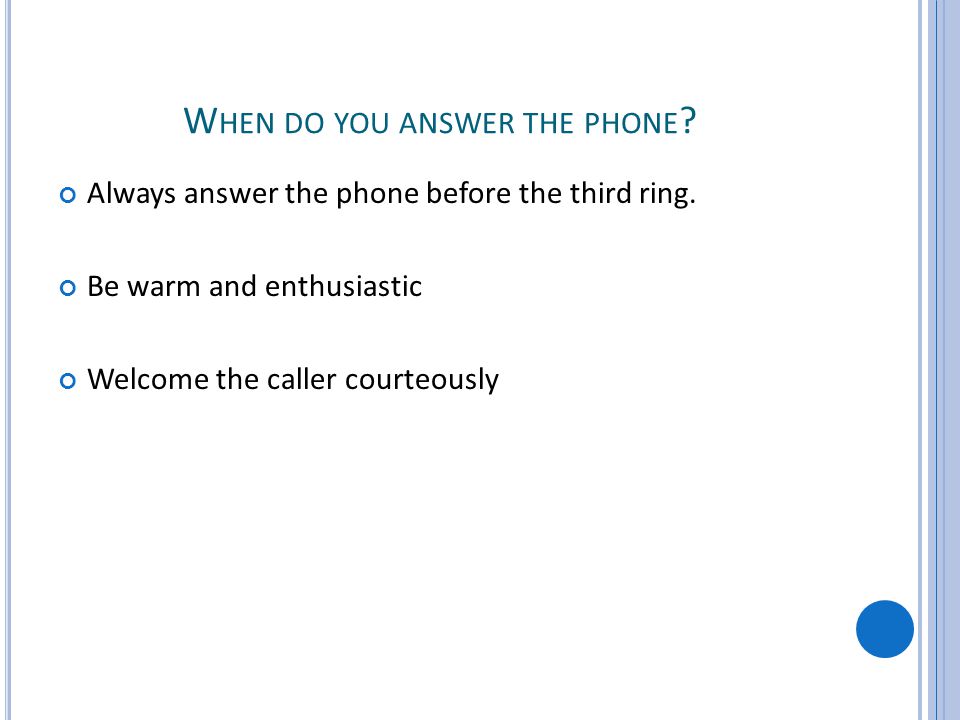 W HEN DO YOU ANSWER THE PHONE . Always answer the phone before the third ring.