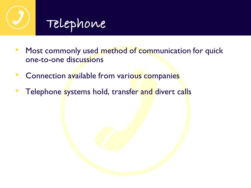 Most commonly used method of communication for quick one-to-one discussions Connection available from various companies Telephone systems hold, transfer and divert calls