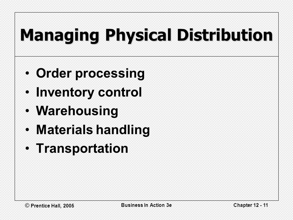 © Prentice Hall, 2005 Business In Action 3eChapter Managing Physical Distribution Order processing Inventory control Warehousing Materials handling Transportation