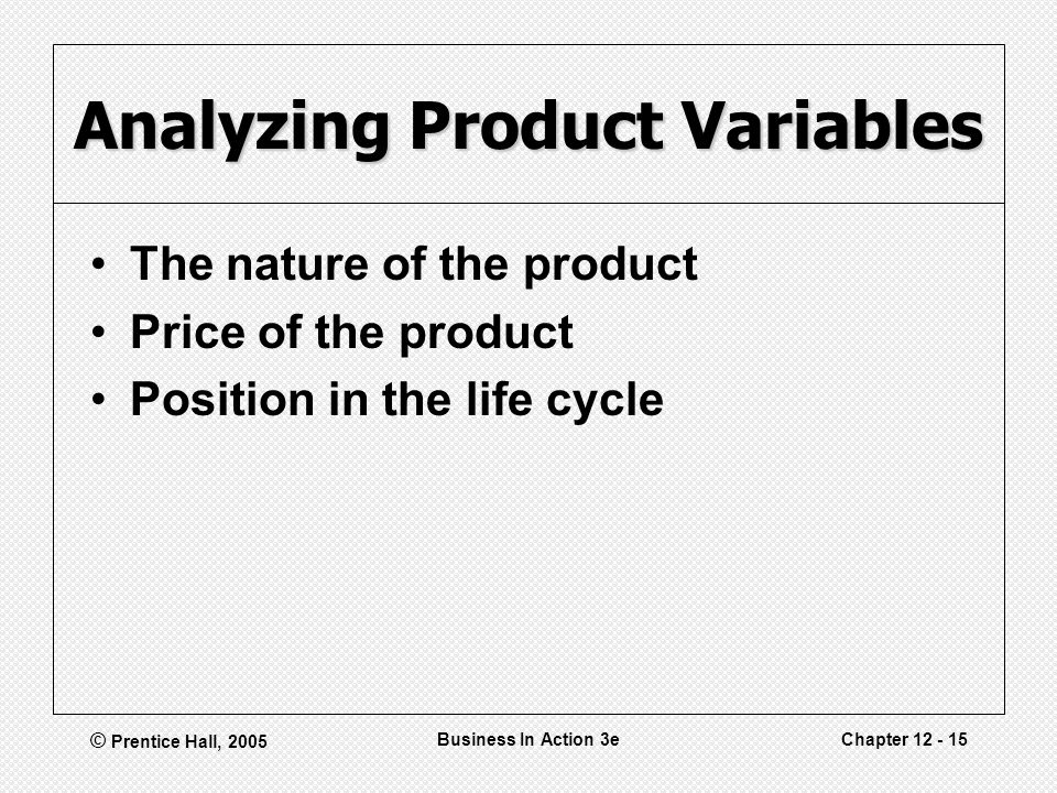 © Prentice Hall, 2005 Business In Action 3eChapter Analyzing Product Variables The nature of the product Price of the product Position in the life cycle