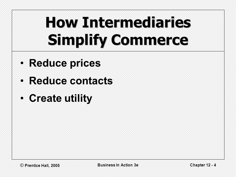© Prentice Hall, 2005 Business In Action 3eChapter How Intermediaries Simplify Commerce Reduce prices Reduce contacts Create utility