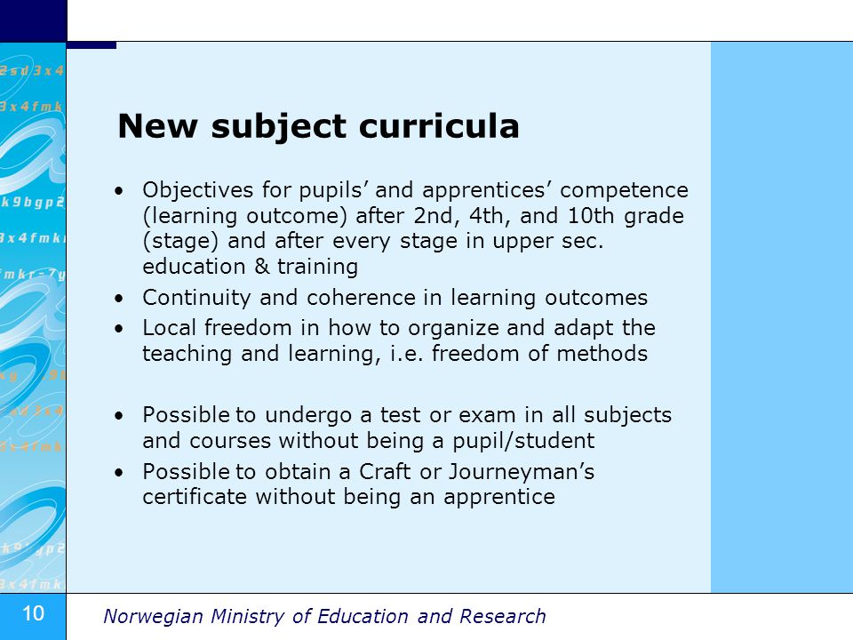 10 Norwegian Ministry of Education and Research New subject curricula Objectives for pupils and apprentices competence (learning outcome) after 2nd, 4th, and 10th grade (stage) and after every stage in upper sec.