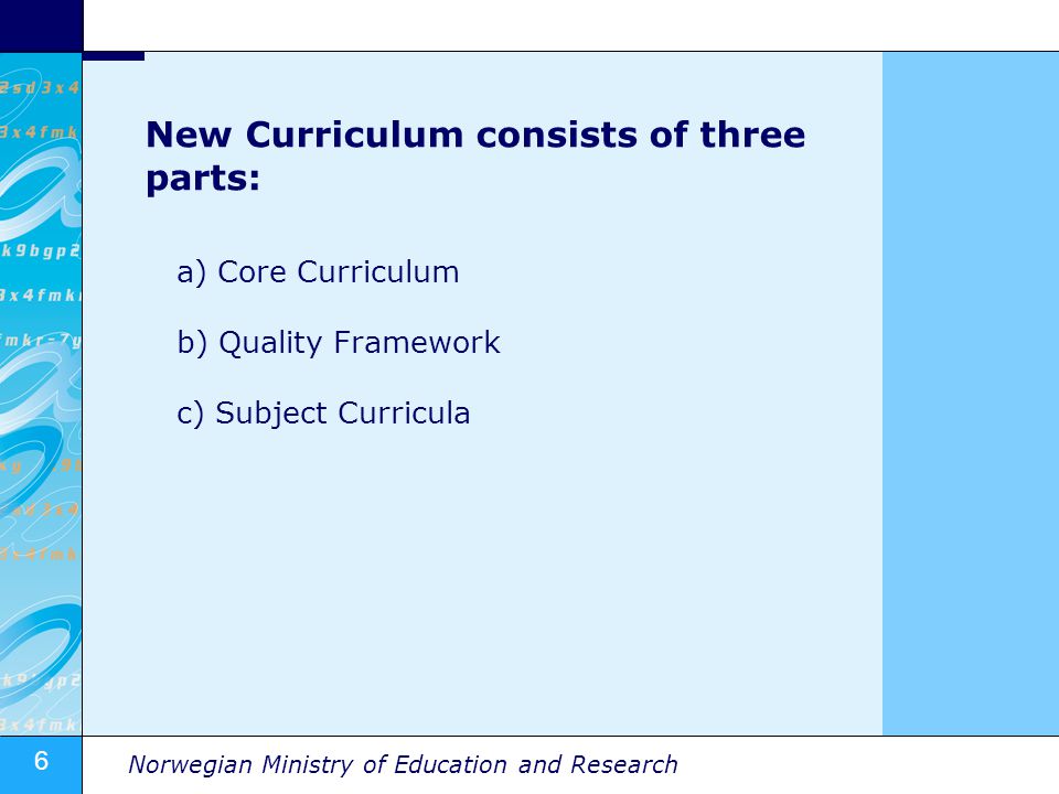 6 Norwegian Ministry of Education and Research New Curriculum consists of three parts: a) Core Curriculum b) Quality Framework c) Subject Curricula