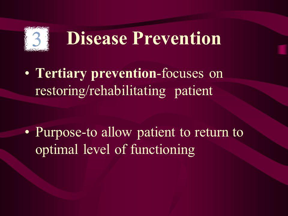 Disease Prevention Tertiary prevention-focuses on restoring/rehabilitating patient Purpose-to allow patient to return to optimal level of functioning