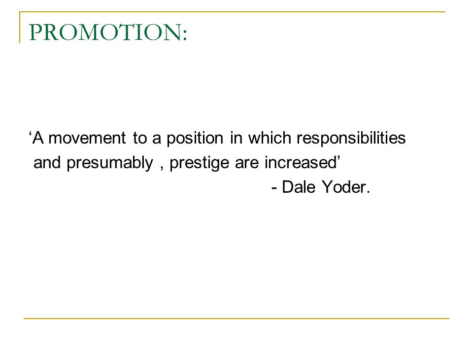 PROMOTION: A movement to a position in which responsibilities and presumably, prestige are increased - Dale Yoder.